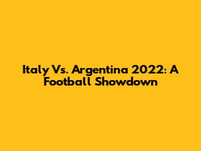 Italy Vs. Argentina 2022: A Football Showdown