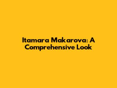 Itamara Makarova: A Comprehensive Look