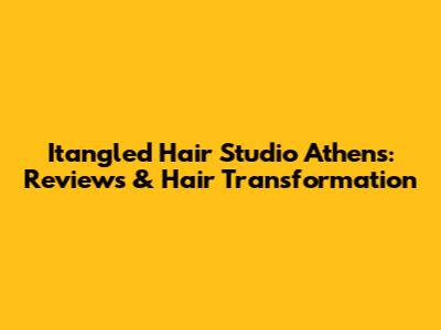 Itangled Hair Studio Athens: Reviews & Hair Transformation