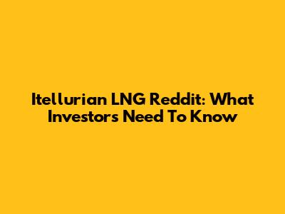 Itellurian LNG Reddit: What Investors Need To Know