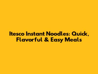 Itesco Instant Noodles: Quick, Flavorful & Easy Meals