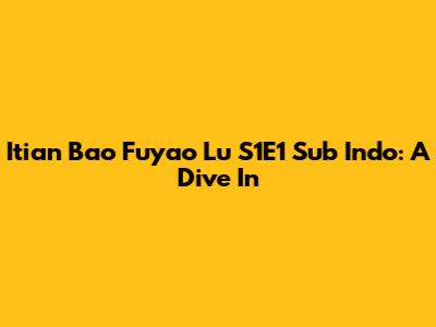 Itian Bao Fuyao Lu S1E1 Sub Indo: A Dive In