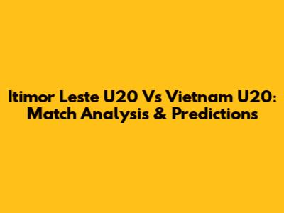 Itimor Leste U20 Vs Vietnam U20: Match Analysis & Predictions