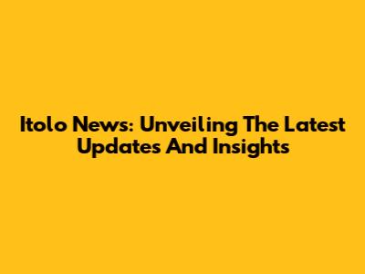 Itolo News: Unveiling The Latest Updates And Insights