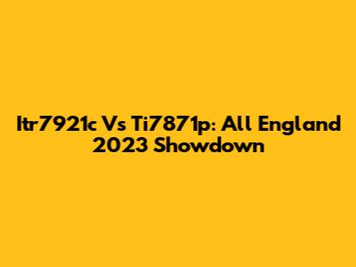 Itr7921c Vs Ti7871p: All England 2023 Showdown