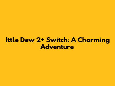 Ittle Dew 2+ Switch: A Charming Adventure