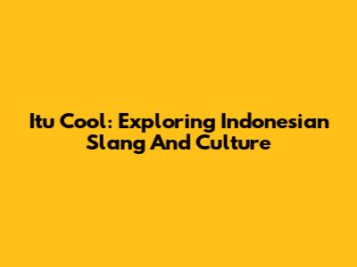 Itu Cool: Exploring Indonesian Slang And Culture