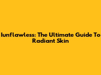 Iunflawless: The Ultimate Guide To Radiant Skin