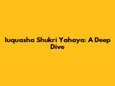 Iuquasha Shukri Yahaya: A Deep Dive