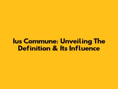 Ius Commune: Unveiling The Definition & Its Influence