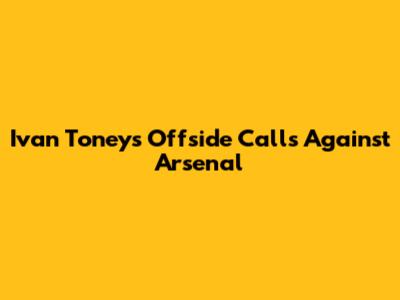 Ivan Toney's Offside Calls Against Arsenal