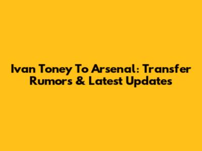 Ivan Toney To Arsenal: Transfer Rumors & Latest Updates