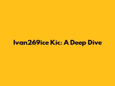 Ivan269ice Kic: A Deep Dive
