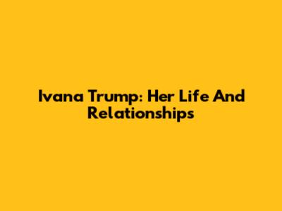 Ivana Trump: Her Life And Relationships