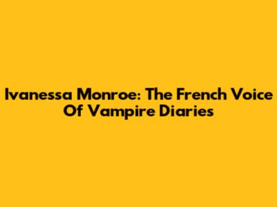 Ivanessa Monroe: The French Voice Of Vampire Diaries