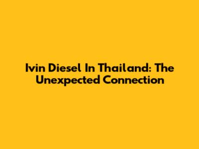 Ivin Diesel In Thailand: The Unexpected Connection