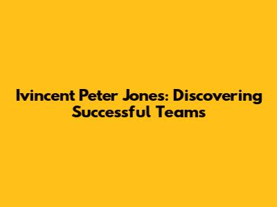 Ivincent Peter Jones: Discovering Successful Teams