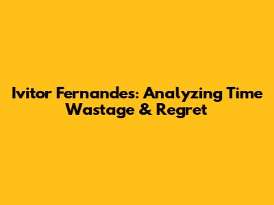 Ivitor Fernandes: Analyzing Time Wastage & Regret