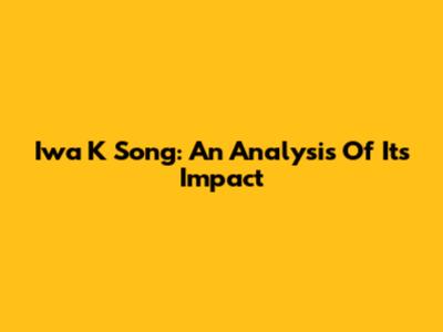 Iwa K Song: An Analysis Of Its Impact