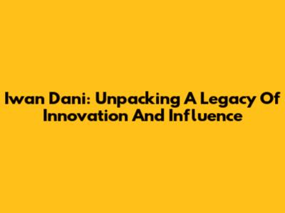 Iwan Dani: Unpacking A Legacy Of Innovation And Influence