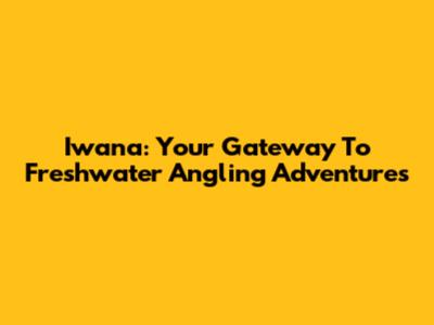 Iwana: Your Gateway To Freshwater Angling Adventures