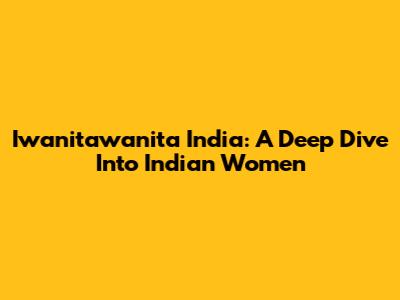 Iwanitawanita India: A Deep Dive Into Indian Women
