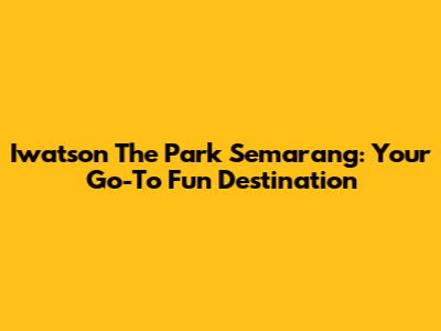 Iwatson The Park Semarang: Your Go-To Fun Destination