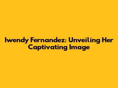 Iwendy Fernandez: Unveiling Her Captivating Image