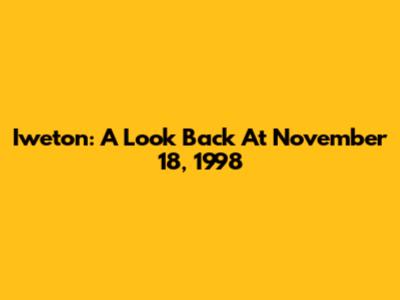 Iweton: A Look Back At November 18, 1998