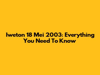 Iweton 18 Mei 2003: Everything You Need To Know