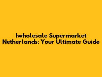 Iwholesale Supermarket Netherlands: Your Ultimate Guide