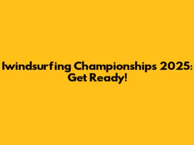Iwindsurfing Championships 2025: Get Ready!