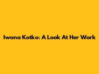 Iwona Kotko: A Look At Her Work