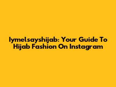 Iymelsayshijab: Your Guide To Hijab Fashion On Instagram