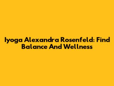 Iyoga Alexandra Rosenfeld: Find Balance And Wellness