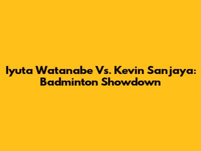 Iyuta Watanabe Vs. Kevin Sanjaya: Badminton Showdown