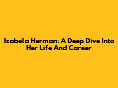 Izabela Herman: A Deep Dive Into Her Life And Career