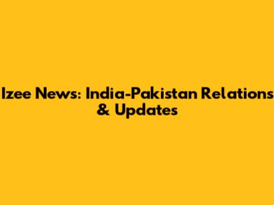 Izee News: India-Pakistan Relations & Updates
