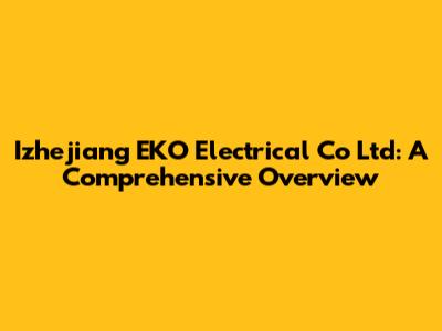 Izhejiang EKO Electrical Co Ltd: A Comprehensive Overview