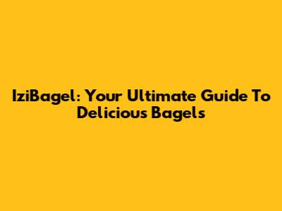 IziBagel: Your Ultimate Guide To Delicious Bagels