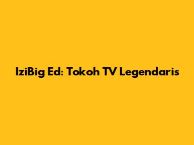 IziBig Ed: Tokoh TV Legendaris