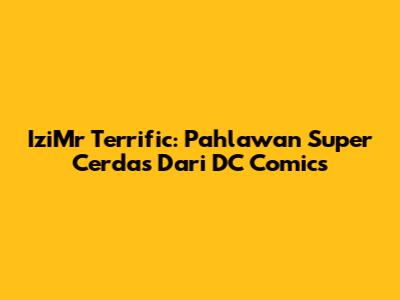 IziMr Terrific: Pahlawan Super Cerdas Dari DC Comics