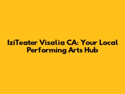 IziTeater Visalia CA: Your Local Performing Arts Hub