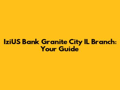 IziUS Bank Granite City IL Branch: Your Guide