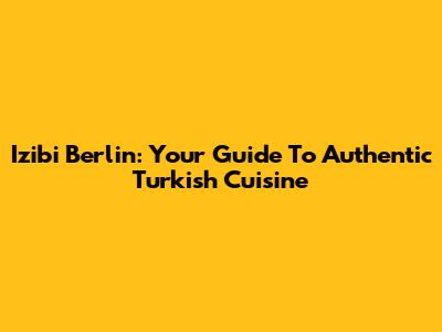 Izibi Berlin: Your Guide To Authentic Turkish Cuisine