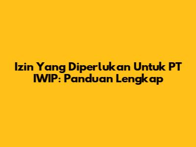 Izin Yang Diperlukan Untuk PT IWIP: Panduan Lengkap