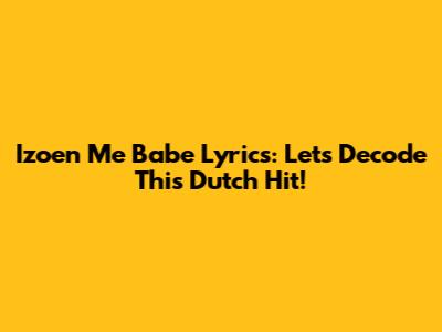 Izoen Me Babe Lyrics: Let's Decode This Dutch Hit!