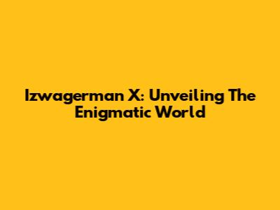 Izwagerman X: Unveiling The Enigmatic World