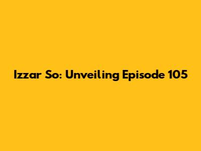 Izzar So: Unveiling Episode 105