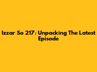 Izzar So 217: Unpacking The Latest Episode